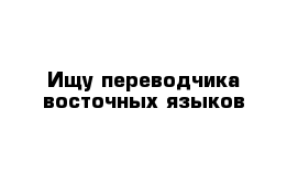 Ищу переводчика восточных языков